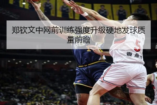 郑钦文中网前训练强度升级硬地发球质量前瞻